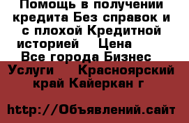 Помощь в получении кредита Без справок и с плохой Кредитной историей  › Цена ­ 11 - Все города Бизнес » Услуги   . Красноярский край,Кайеркан г.